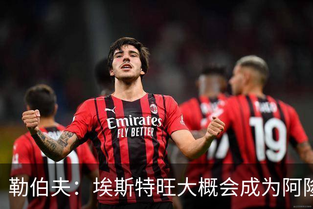 勒伯夫：埃斯特旺大概会成为阿隆索的弃子，或许该卖掉他了